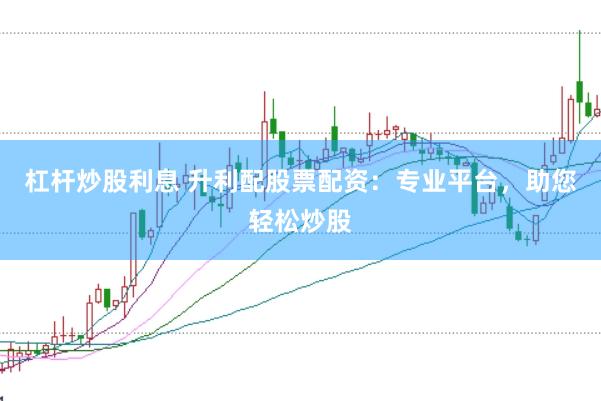 杠杆炒股利息 升利配股票配资：专业平台，助您轻松炒股
