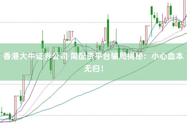 香港大牛证券公司 简配资平台骗局揭秘：小心血本无归！