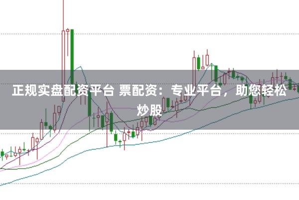正规实盘配资平台 票配资：专业平台，助您轻松炒股