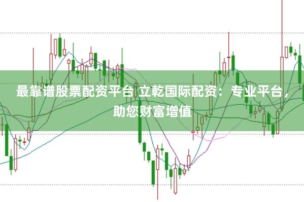 最靠谱股票配资平台 立乾国际配资：专业平台，助您财富增值