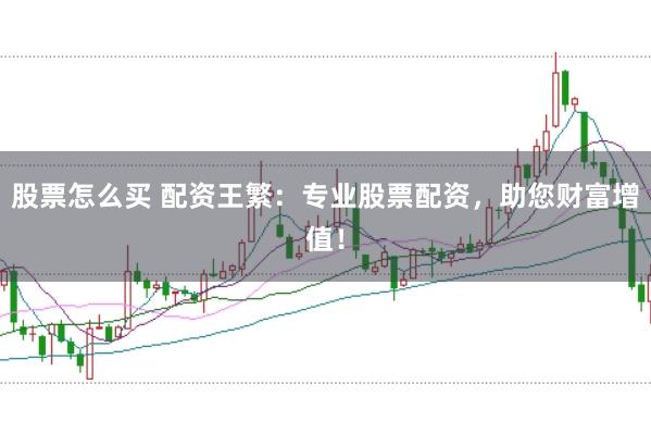 股票怎么买 配资王繁：专业股票配资，助您财富增值！