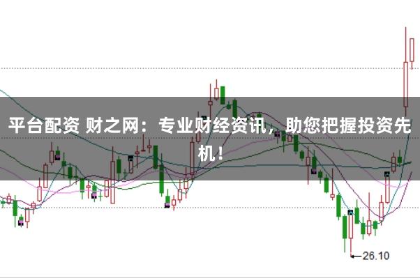 平台配资 财之网：专业财经资讯，助您把握投资先机！