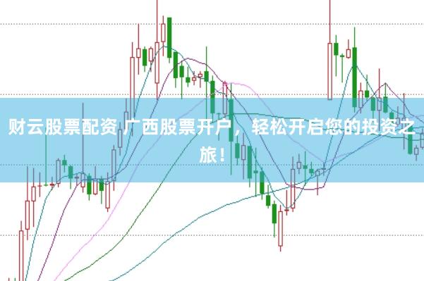 财云股票配资 广西股票开户，轻松开启您的投资之旅！