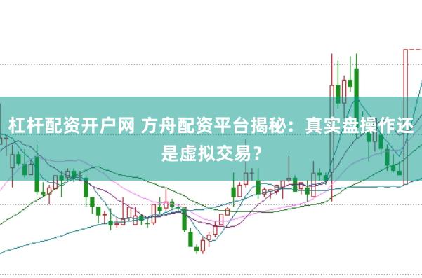 杠杆配资开户网 方舟配资平台揭秘：真实盘操作还是虚拟交易？
