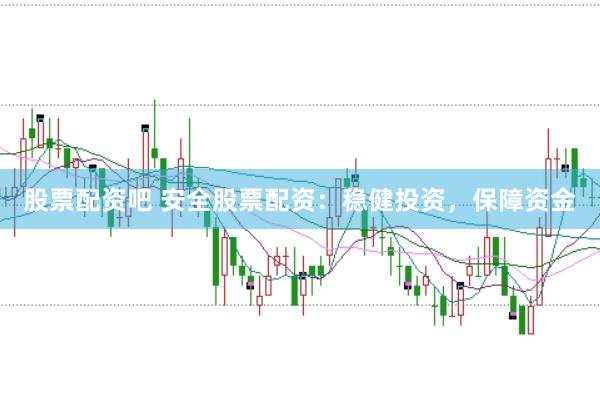 股票配资吧 安全股票配资：稳健投资，保障资金