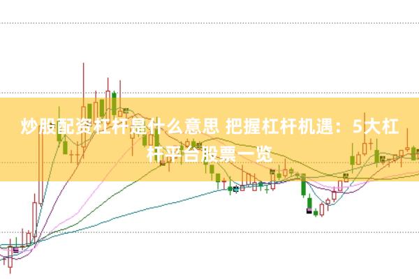 炒股配资杠杆是什么意思 把握杠杆机遇：5大杠杆平台股票一览