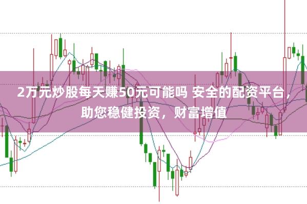 2万元炒股每天赚50元可能吗 安全的配资平台，助您稳健投资，财富增值