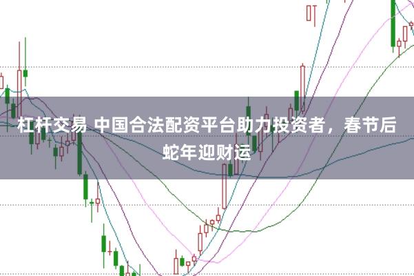 杠杆交易 中国合法配资平台助力投资者，春节后蛇年迎财运