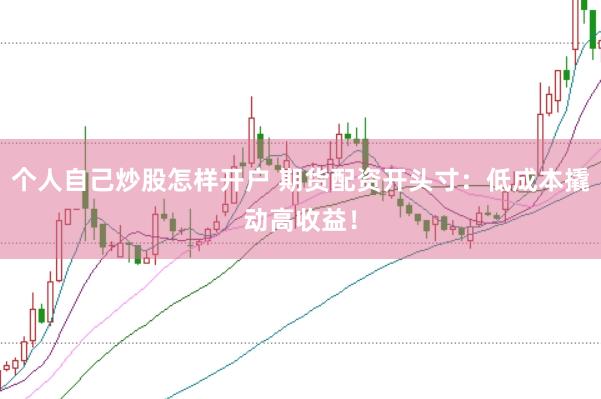 个人自己炒股怎样开户 期货配资开头寸：低成本撬动高收益！