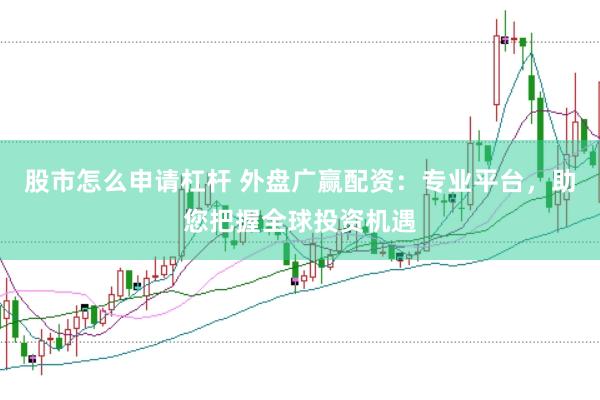 股市怎么申请杠杆 外盘广赢配资：专业平台，助您把握全球投资机遇