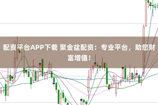 配资平台APP下载 聚金盆配资：专业平台，助您财富增值！