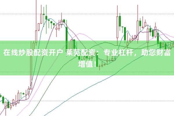 在线炒股配资开户 莱芜配资：专业杠杆，助您财富增值！