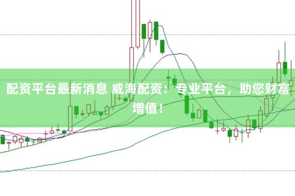 配资平台最新消息 威海配资：专业平台，助您财富增值！