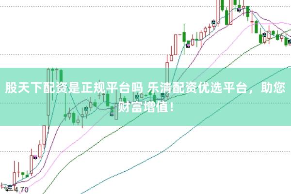 股天下配资是正规平台吗 乐清配资优选平台，助您财富增值！