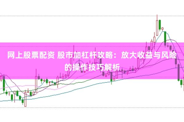 网上股票配资 股市加杠杆攻略：放大收益与风险的操作技巧解析
