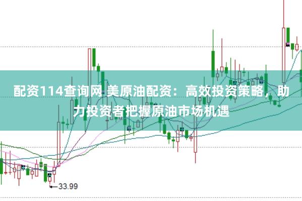 配资114查询网 美原油配资：高效投资策略，助力投资者把握原油市场机遇