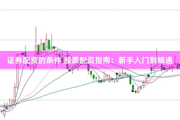 证券配资的条件 股票配资指南：新手入门到精通