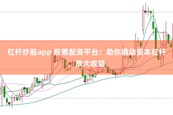 杠杆炒股app 股票配资平台：助你撬动资本杠杆，放大收益