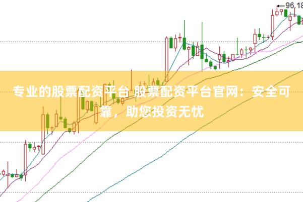 专业的股票配资平台 股票配资平台官网：安全可靠，助您投资无忧