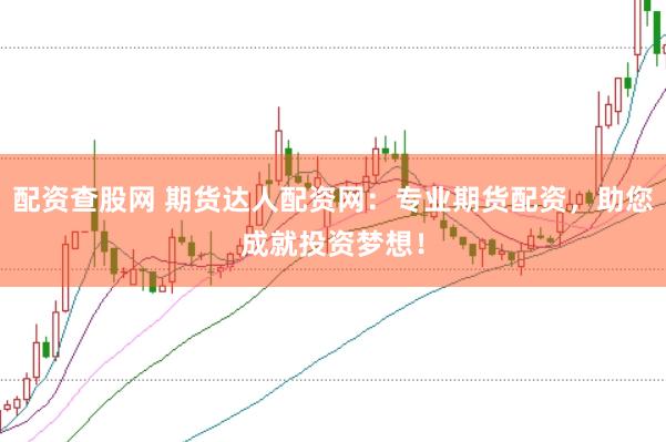 配资查股网 期货达人配资网：专业期货配资，助您成就投资梦想！