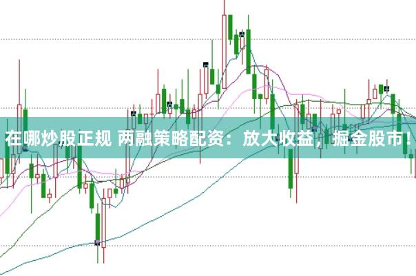 在哪炒股正规 两融策略配资：放大收益，掘金股市！