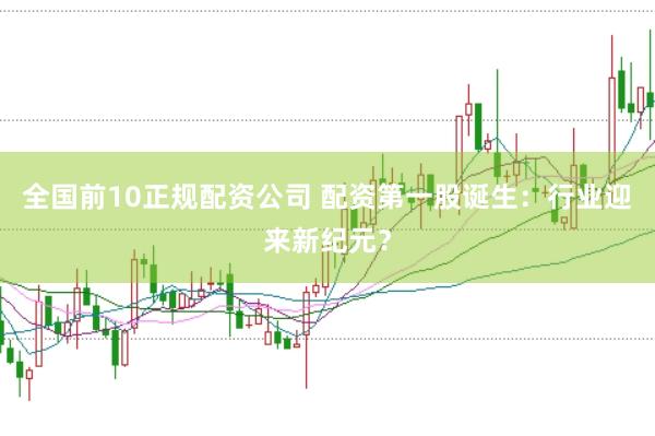 全国前10正规配资公司 配资第一股诞生：行业迎来新纪元？