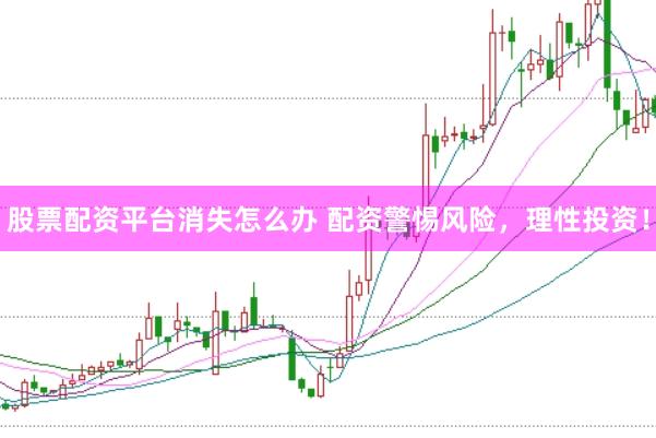 股票配资平台消失怎么办 配资警惕风险，理性投资！