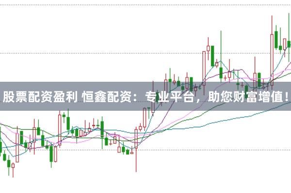 股票配资盈利 恒鑫配资：专业平台，助您财富增值！