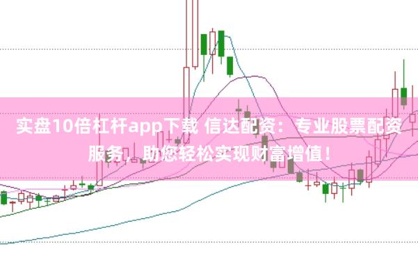 实盘10倍杠杆app下载 信达配资：专业股票配资服务，助您轻松实现财富增值！