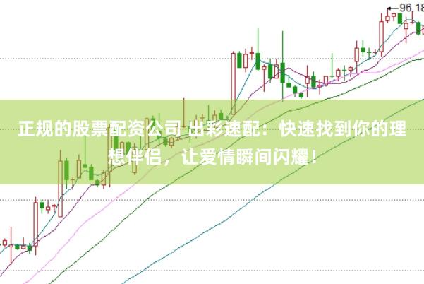 正规的股票配资公司 出彩速配：快速找到你的理想伴侣，让爱情瞬间闪耀！