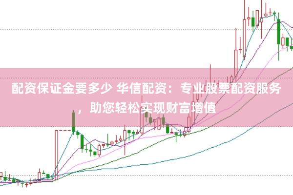 配资保证金要多少 华信配资：专业股票配资服务，助您轻松实现财富增值