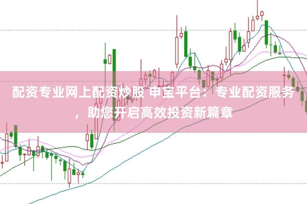 配资专业网上配资炒股 申宝平台：专业配资服务，助您开启高效投资新篇章