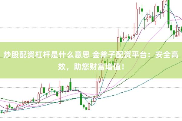 炒股配资杠杆是什么意思 金斧子配资平台：安全高效，助您财富增值！