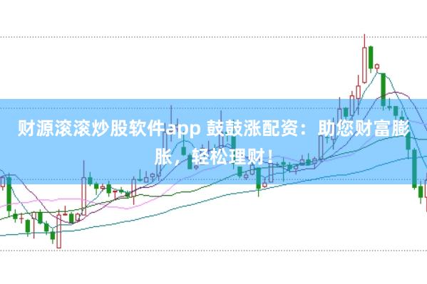 财源滚滚炒股软件app 鼓鼓涨配资：助您财富膨胀，轻松理财！