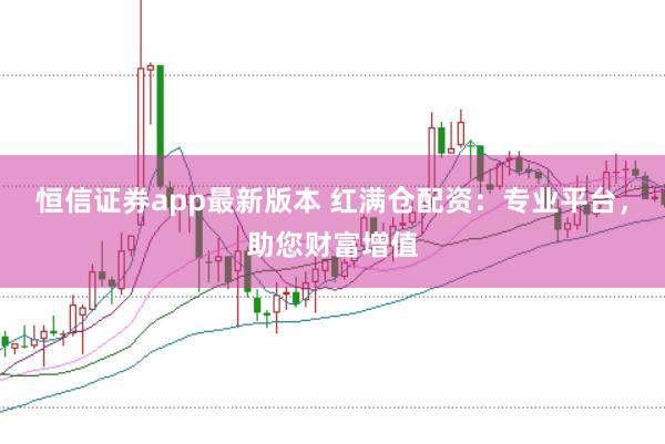 恒信证券app最新版本 红满仓配资：专业平台，助您财富增值