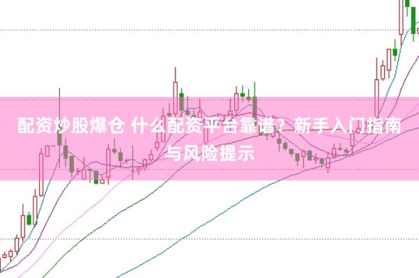 配资炒股爆仓 什么配资平台靠谱？新手入门指南与风险提示