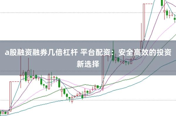 a股融资融券几倍杠杆 平台配资：安全高效的投资新选择
