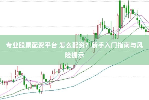 专业股票配资平台 怎么配资？新手入门指南与风险提示