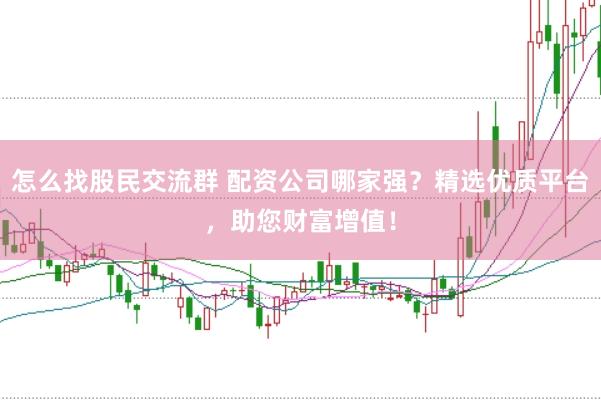 怎么找股民交流群 配资公司哪家强？精选优质平台，助您财富增值！