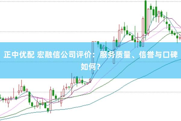 正中优配 宏融信公司评价：服务质量、信誉与口碑如何？