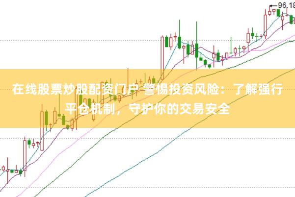 在线股票炒股配资门户 警惕投资风险：了解强行平仓机制，守护你的交易安全