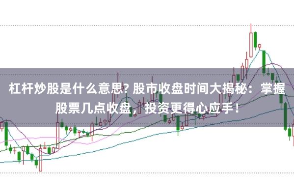 杠杆炒股是什么意思? 股市收盘时间大揭秘：掌握股票几点收盘，投资更得心应手！