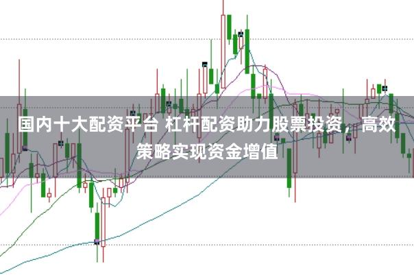 国内十大配资平台 杠杆配资助力股票投资，高效策略实现资金增值