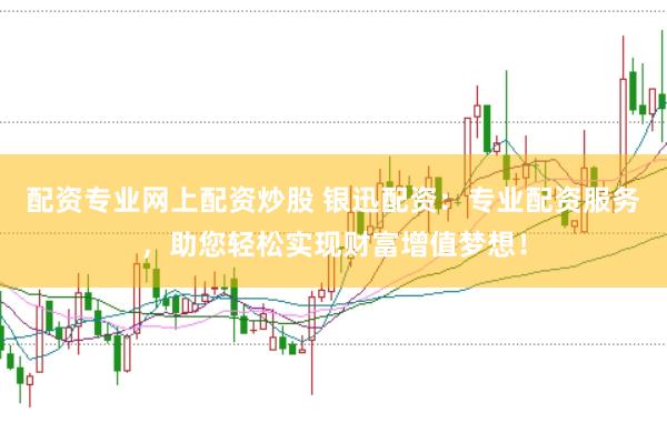 配资专业网上配资炒股 银迅配资：专业配资服务，助您轻松实现财富增值梦想！