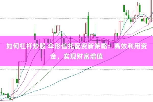 如何杠杆炒股 伞形信托配资新策略：高效利用资金，实现财富增值