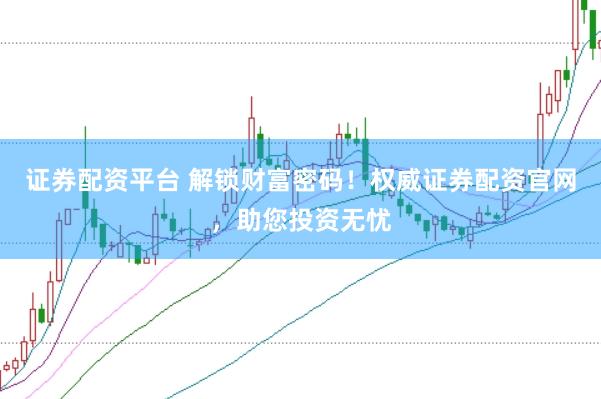 证券配资平台 解锁财富密码！权威证券配资官网，助您投资无忧