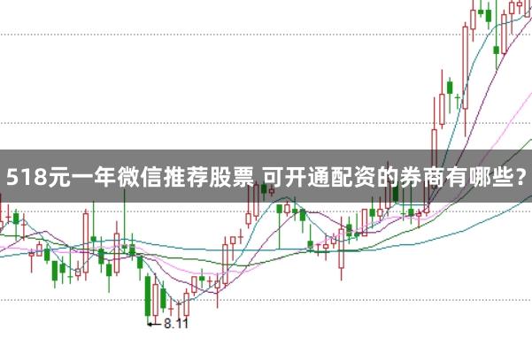 518元一年微信推荐股票 可开通配资的券商有哪些?