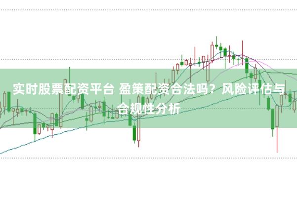 实时股票配资平台 盈策配资合法吗?风险评估与合规性分析