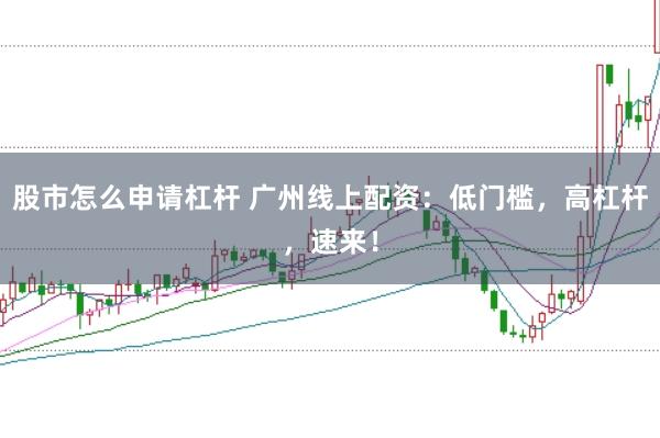 股市怎么申请杠杆 广州线上配资:低门槛,高杠杆,速来!