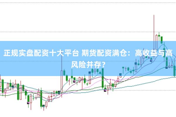 正规实盘配资十大平台 期货配资满仓:高收益与高风险并存?